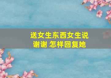 送女生东西女生说谢谢 怎样回复她